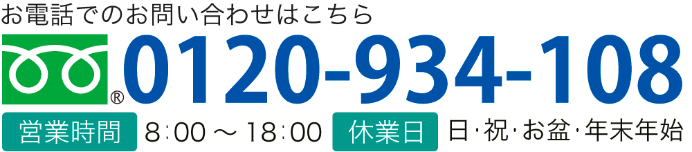 お電話でのお問い合わせはこちら TEL:0120-934-108 【営業時間】8：00～18：00 【休業日】日・祝・お盆・年末年始